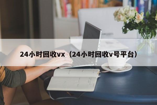 24小时回收vx（24小时回收v号平台）