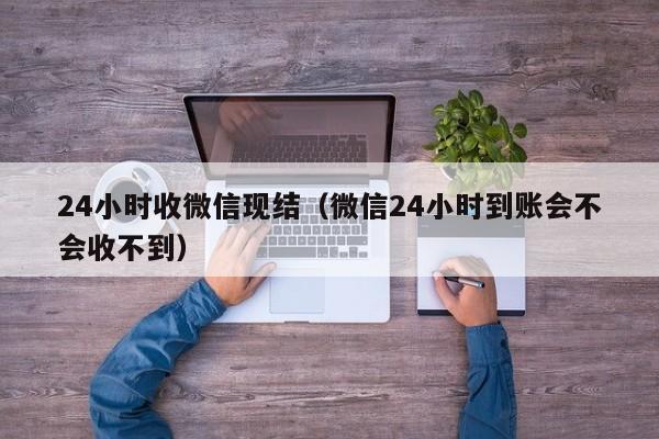 24小时收微信现结（微信24小时到账会不会收不到）