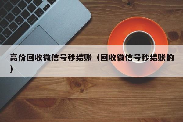 高价回收微信号秒结账（回收微信号秒结账的）