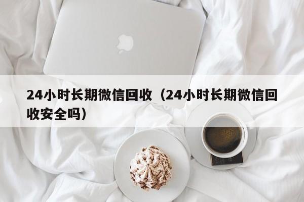 24小时长期微信回收（24小时长期微信回收安全吗）