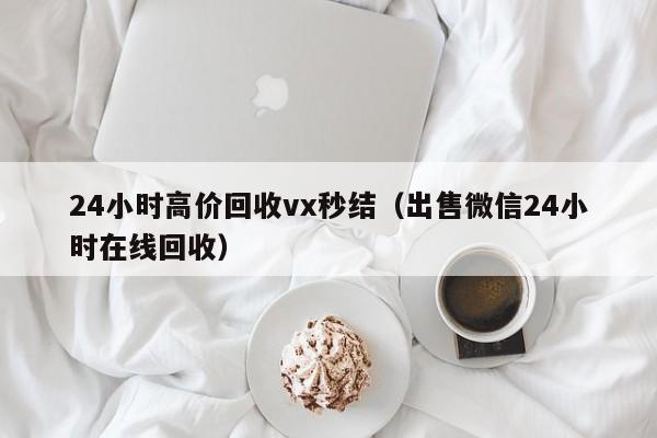 24小时高价回收vx秒结（出售微信24小时在线回收）