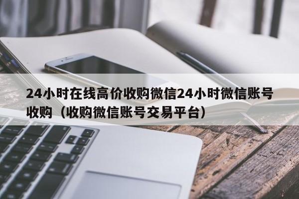 24小时在线高价收购微信24小时微信账号收购（收购微信账号交易平台）