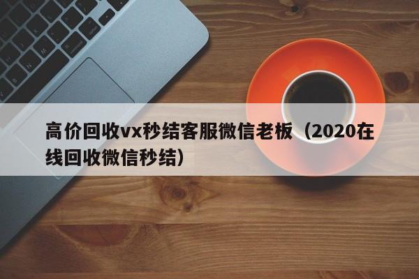 高价回收vx秒结客服微信老板（2020在线回收微信秒结）