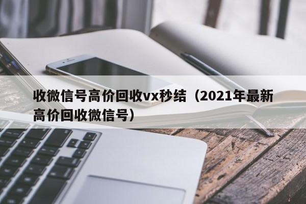 收微信号高价回收vx秒结（2021年最新高价回收微信号）