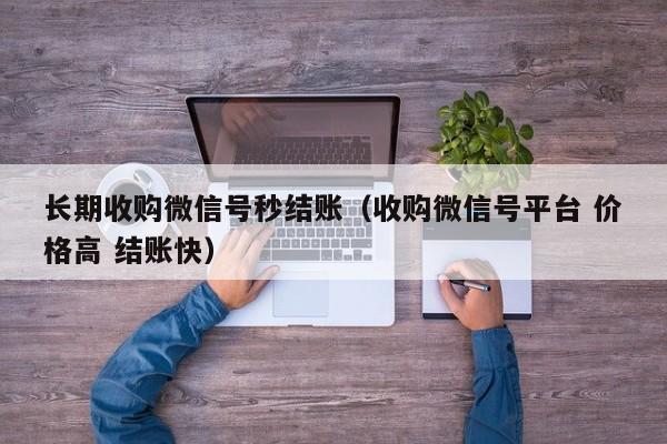 长期收购微信号秒结账（收购微信号平台 价格高 结账快）