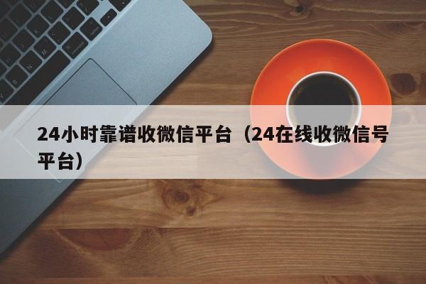 24小时靠谱收微信平台（24在线收微信号平台）