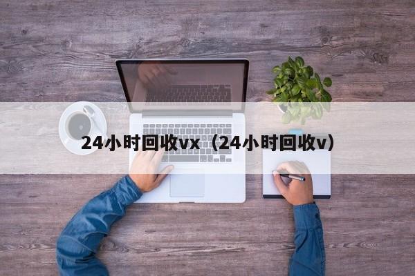 24小时回收vx（24小时回收v）