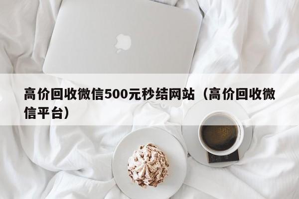 高价回收微信500元秒结网站（高价回收微信平台）