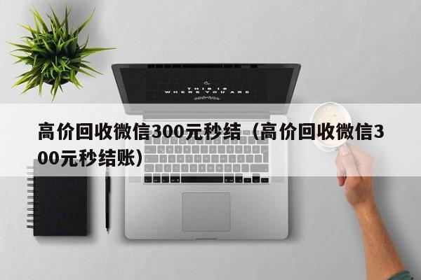 高价回收微信300元秒结（高价回收微信300元秒结账）