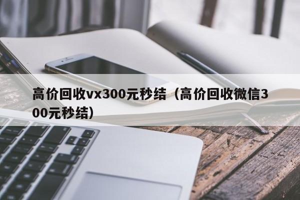 高价回收vx300元秒结（高价回收微信300元秒结）