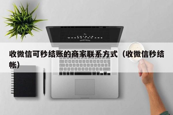 收微信可秒结账的商家联系方式（收微信秒结帐）