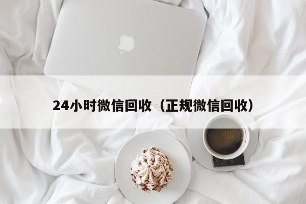 24小时微信回收（正规微信回收）