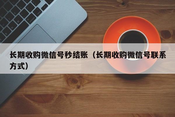 长期收购微信号秒结账（长期收购微信号联系方式）