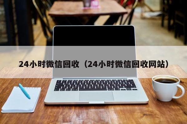 24小时微信回收（24小时微信回收网站）