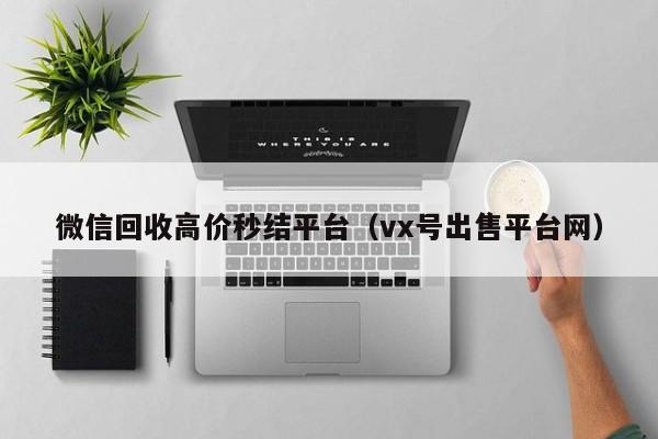 微信回收高价秒结平台（vx号出售平台网）