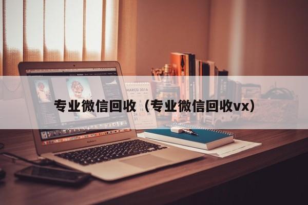 专业微信回收（专业微信回收vx）