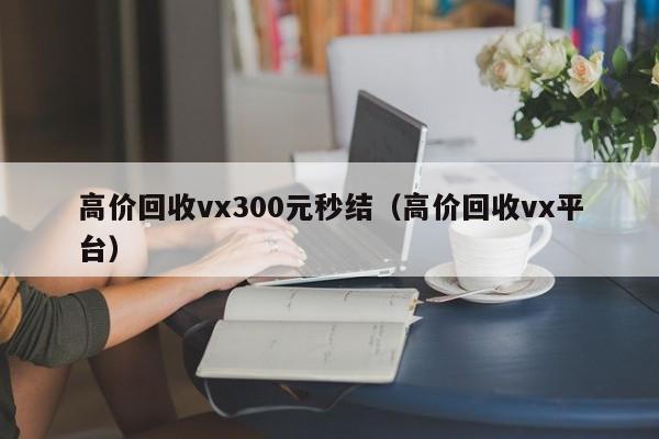 高价回收vx300元秒结（高价回收vx平台）