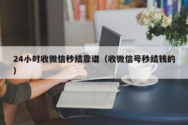 24小时收微信秒结靠谱（收微信号秒结钱的）