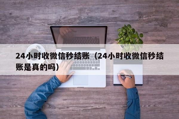 24小时收微信秒结账（24小时收微信秒结账是真的吗）