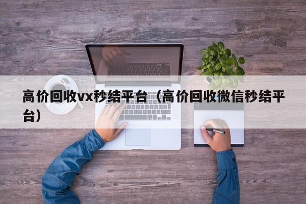 高价回收vx秒结平台（高价回收微信秒结平台）