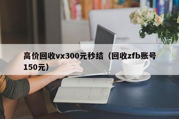 高价回收vx300元秒结（回收zfb账号150元）