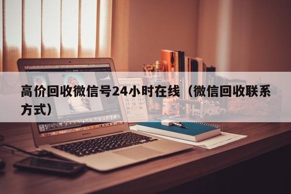 高价回收微信号24小时在线（微信回收联系方式）