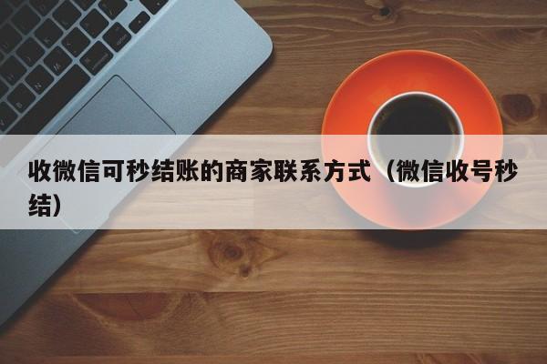 收微信可秒结账的商家联系方式（微信收号秒结）