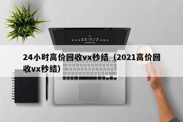 24小时高价回收vx秒结（2021高价回收vx秒结）