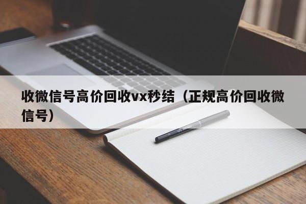 收微信号高价回收vx秒结（正规高价回收微信号）