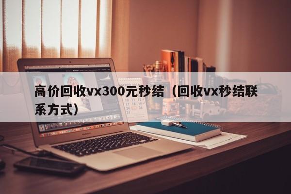 高价回收vx300元秒结（回收vx秒结联系方式）