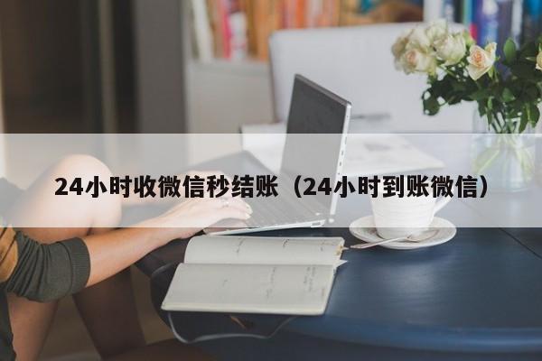 24小时收微信秒结账（24小时到账微信）