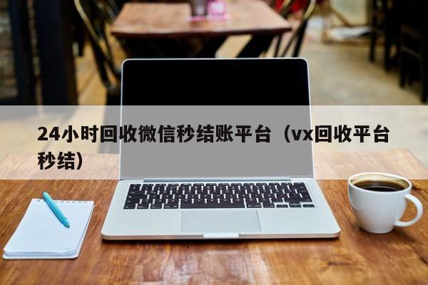 24小时回收微信秒结账平台（vx回收平台秒结）