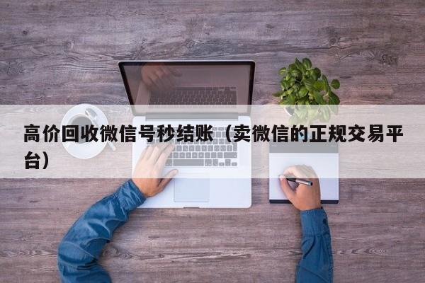 高价回收微信号秒结账（卖微信的正规交易平台）