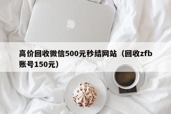 高价回收微信500元秒结网站（回收zfb账号150元）